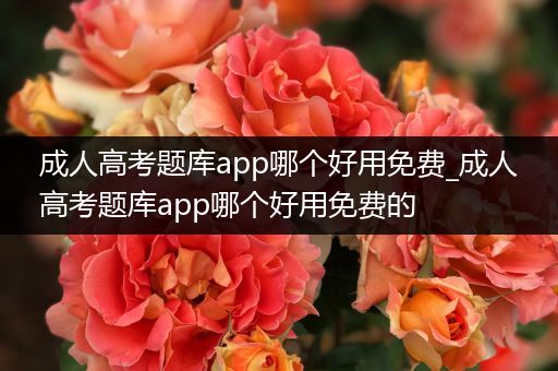 成人高考题库app哪个好用免费_成人高考题库app哪个好用免费的