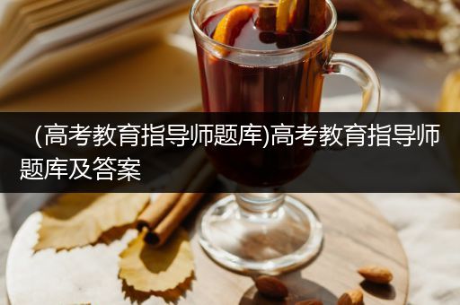 （高考教育指导师题库)高考教育指导师题库及答案