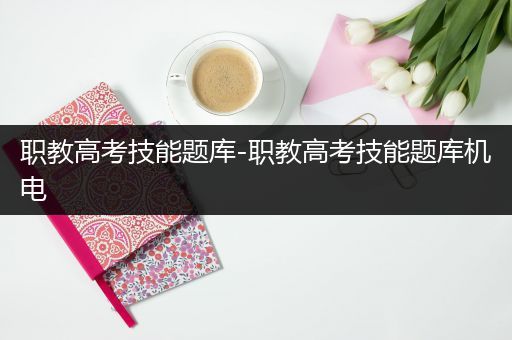 职教高考技能题库-职教高考技能题库机电