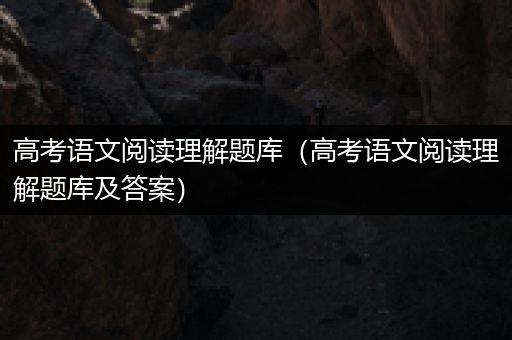 高考语文阅读理解题库（高考语文阅读理解题库及答案）
