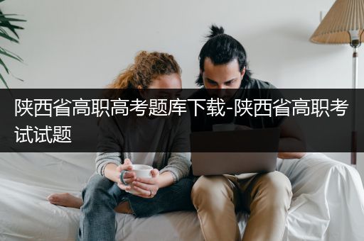 陕西省高职高考题库下载-陕西省高职考试试题