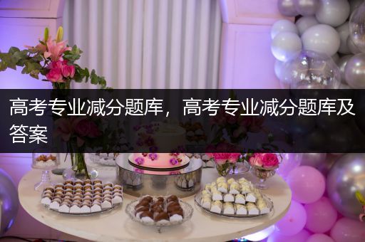 高考专业减分题库，高考专业减分题库及答案
