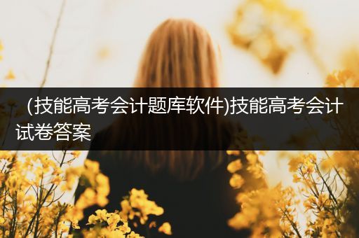 （技能高考会计题库软件)技能高考会计试卷答案