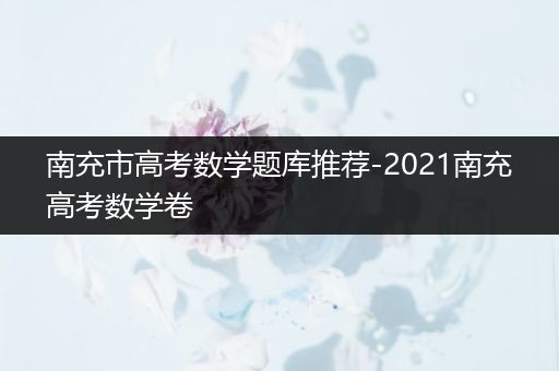南充市高考数学题库推荐-2021南充高考数学卷