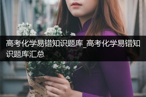高考化学易错知识题库_高考化学易错知识题库汇总