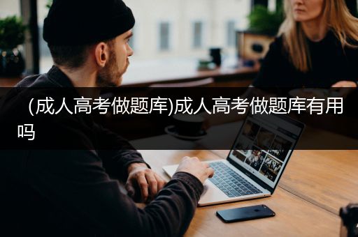 （成人高考做题库)成人高考做题库有用吗