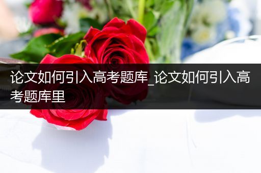 论文如何引入高考题库_论文如何引入高考题库里