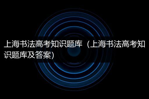 上海书法高考知识题库（上海书法高考知识题库及答案）