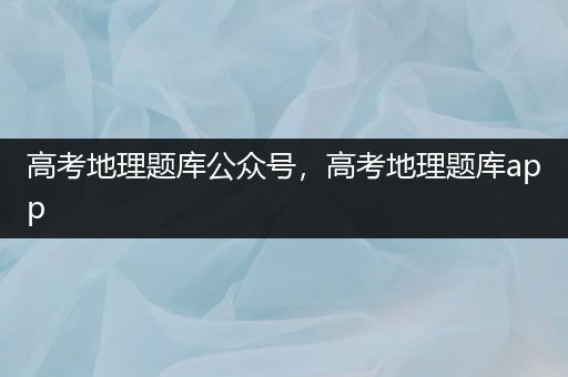 高考地理题库公众号，高考地理题库app