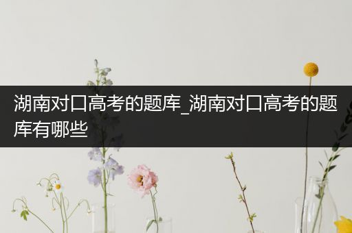 湖南对口高考的题库_湖南对口高考的题库有哪些