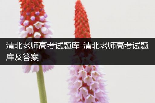 清北老师高考试题库-清北老师高考试题库及答案