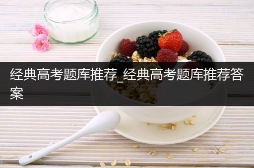 经典高考题库推荐_经典高考题库推荐答案