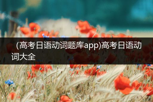 （高考日语动词题库app)高考日语动词大全