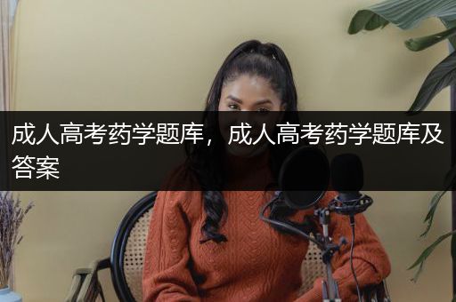 成人高考药学题库，成人高考药学题库及答案