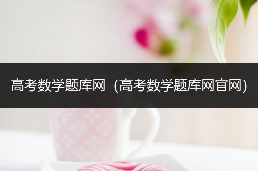 高考数学题库网（高考数学题库网官网）