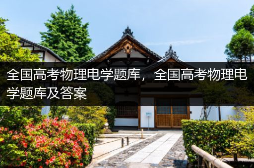 全国高考物理电学题库，全国高考物理电学题库及答案