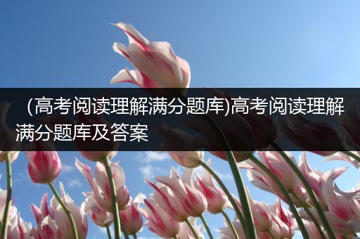 （高考阅读理解满分题库)高考阅读理解满分题库及答案