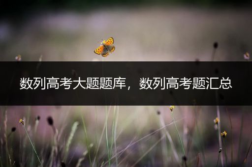 数列高考大题题库，数列高考题汇总