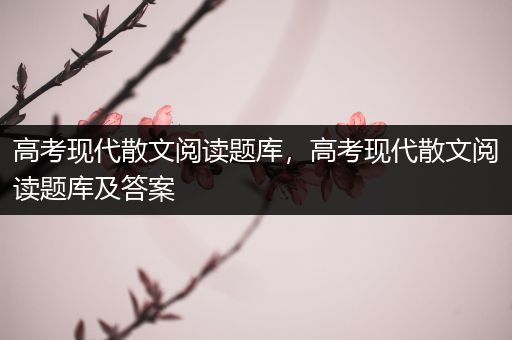 高考现代散文阅读题库，高考现代散文阅读题库及答案