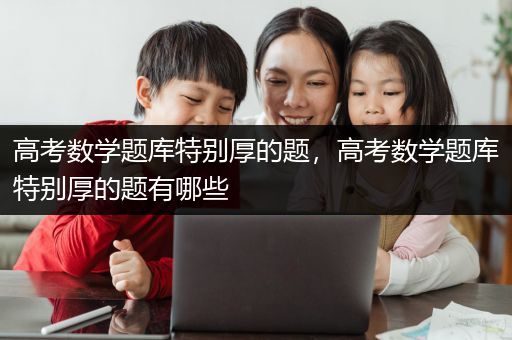 高考数学题库特别厚的题，高考数学题库特别厚的题有哪些