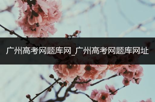 广州高考网题库网_广州高考网题库网址