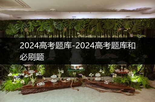 2024高考题库-2024高考题库和必刷题