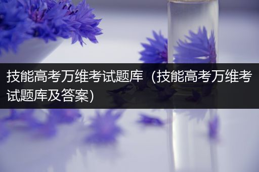 技能高考万维考试题库（技能高考万维考试题库及答案）