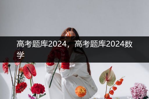 高考题库2024，高考题库2024数学