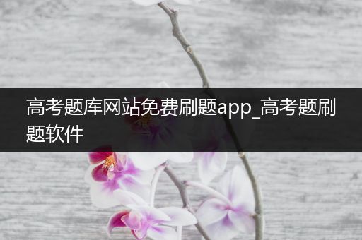 高考题库网站免费刷题app_高考题刷题软件