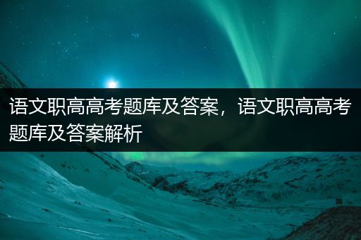 语文职高高考题库及答案，语文职高高考题库及答案解析