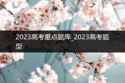 2023高考重点题库_2023高考题型