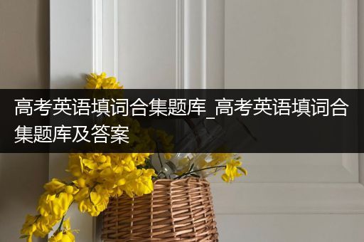 高考英语填词合集题库_高考英语填词合集题库及答案