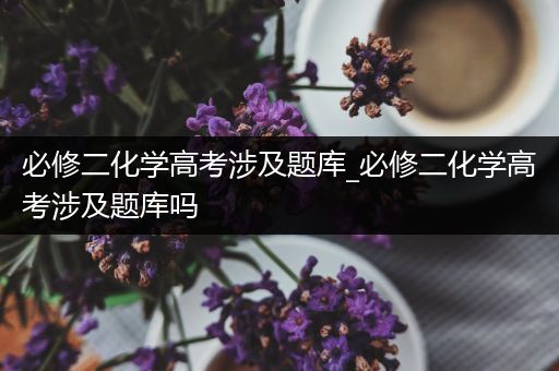 必修二化学高考涉及题库_必修二化学高考涉及题库吗