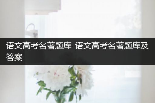 语文高考名著题库-语文高考名著题库及答案