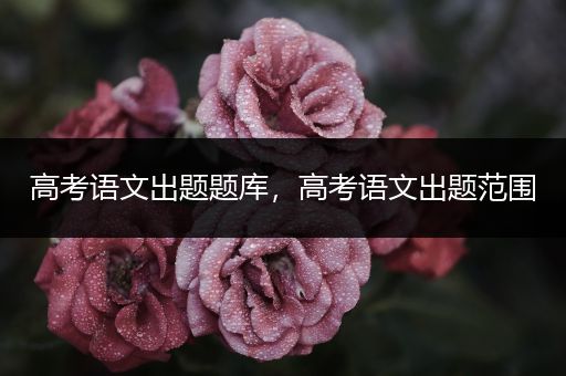 高考语文出题题库，高考语文出题范围