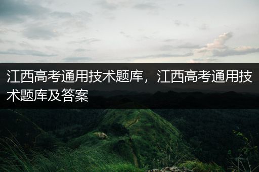 江西高考通用技术题库，江西高考通用技术题库及答案