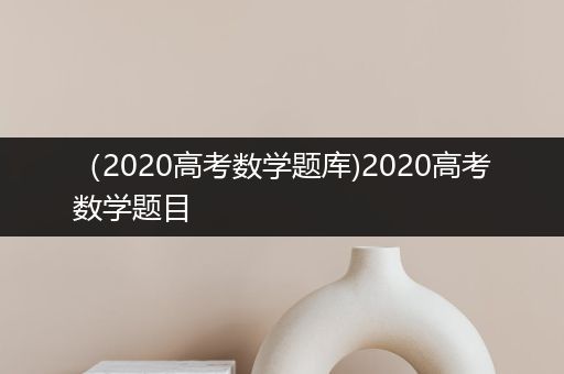 （2020高考数学题库)2020高考数学题目