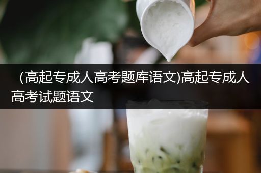 （高起专成人高考题库语文)高起专成人高考试题语文