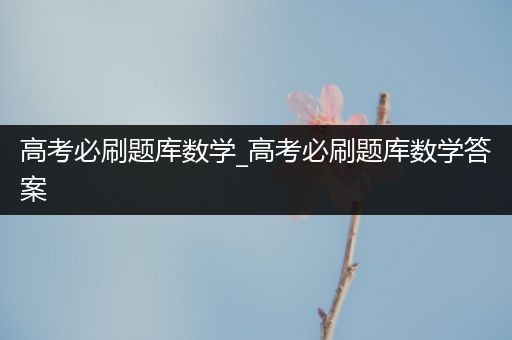 高考必刷题库数学_高考必刷题库数学答案