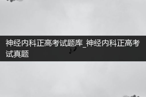 神经内科正高考试题库_神经内科正高考试真题