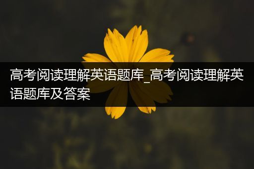 高考阅读理解英语题库_高考阅读理解英语题库及答案