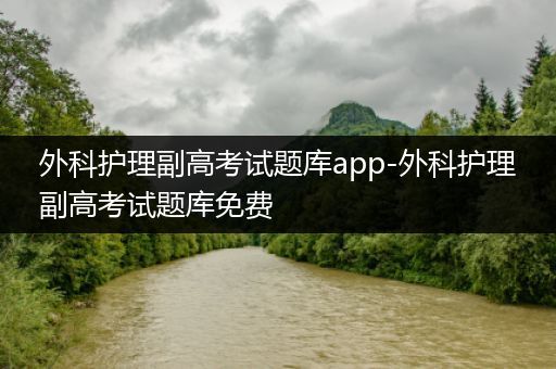 外科护理副高考试题库app-外科护理副高考试题库免费