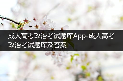 成人高考政治考试题库App-成人高考政治考试题库及答案