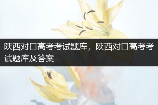 陕西对口高考考试题库，陕西对口高考考试题库及答案