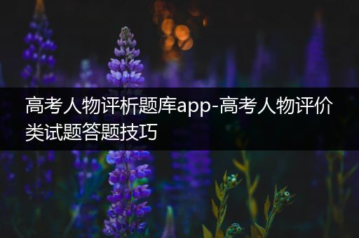 高考人物评析题库app-高考人物评价类试题答题技巧