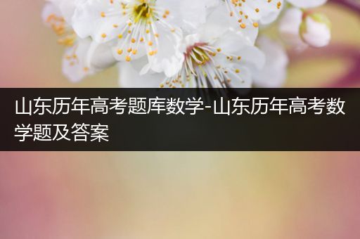 山东历年高考题库数学-山东历年高考数学题及答案