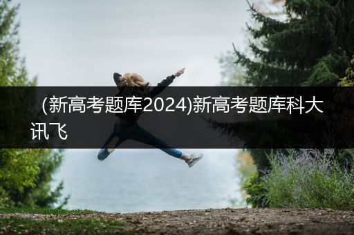 （新高考题库2024)新高考题库科大讯飞
