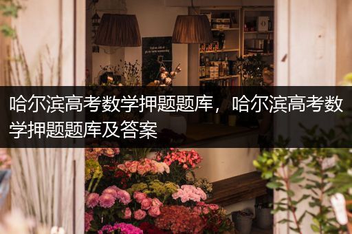哈尔滨高考数学押题题库，哈尔滨高考数学押题题库及答案