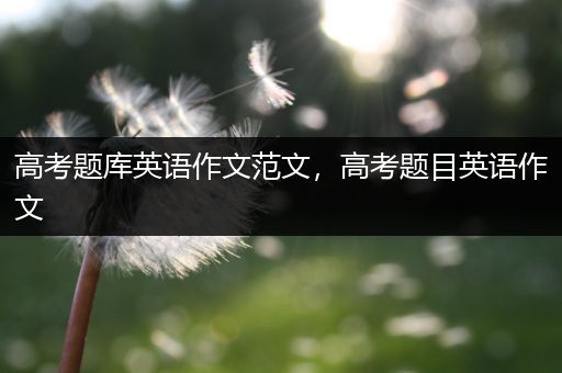 高考题库英语作文范文，高考题目英语作文