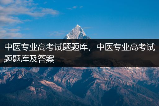 中医专业高考试题题库，中医专业高考试题题库及答案
